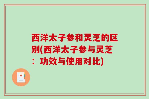 西洋太子参和灵芝的区别(西洋太子参与灵芝：功效与使用对比)