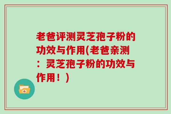老爸评测灵芝孢子粉的功效与作用(老爸亲测：灵芝孢子粉的功效与作用！)