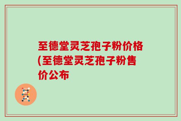 至德堂灵芝孢子粉价格(至德堂灵芝孢子粉售价公布