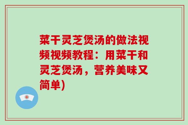 菜干灵芝煲汤的做法视频视频教程：用菜干和灵芝煲汤，营养美味又简单)