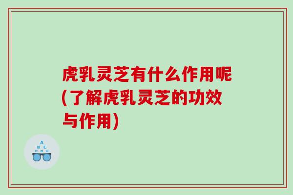 虎乳灵芝有什么作用呢(了解虎乳灵芝的功效与作用)