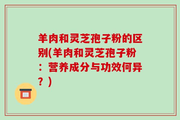 羊肉和灵芝孢子粉的区别(羊肉和灵芝孢子粉：营养成分与功效何异？)