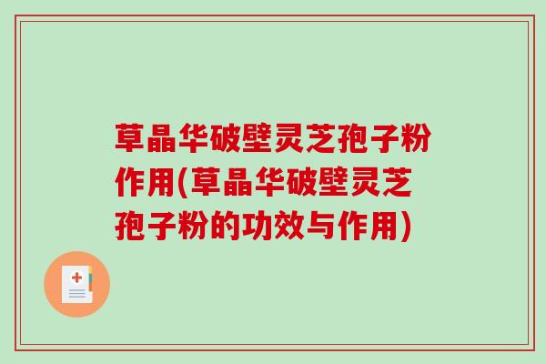 草晶华破壁灵芝孢子粉作用(草晶华破壁灵芝孢子粉的功效与作用)