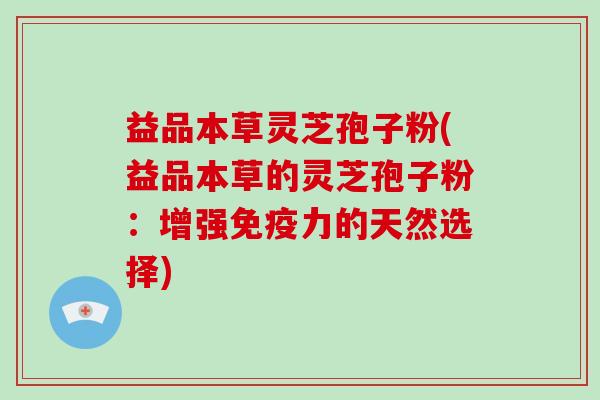 益品本草灵芝孢子粉(益品本草的灵芝孢子粉：增强免疫力的天然选择)