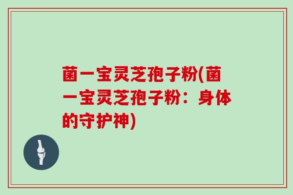 菌一宝灵芝孢子粉(菌一宝灵芝孢子粉：身体的守护神)
