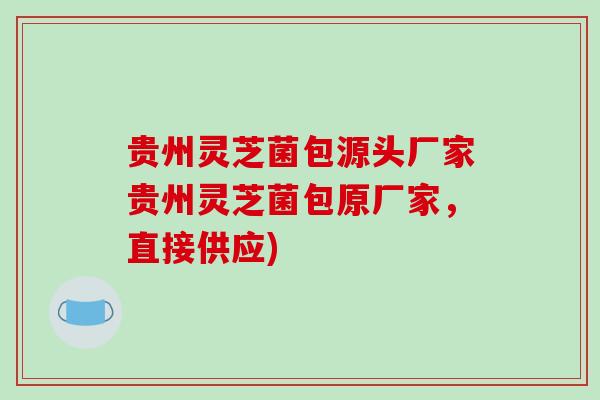 贵州灵芝菌包源头厂家贵州灵芝菌包原厂家，直接供应)