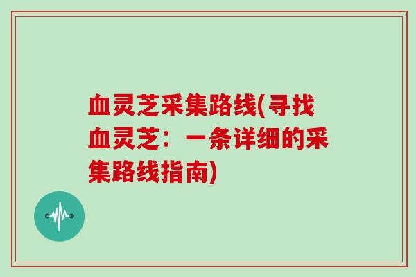 灵芝采集路线(寻找灵芝：一条详细的采集路线指南)