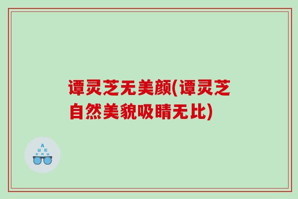 谭灵芝无美颜(谭灵芝自然美貌吸睛无比)