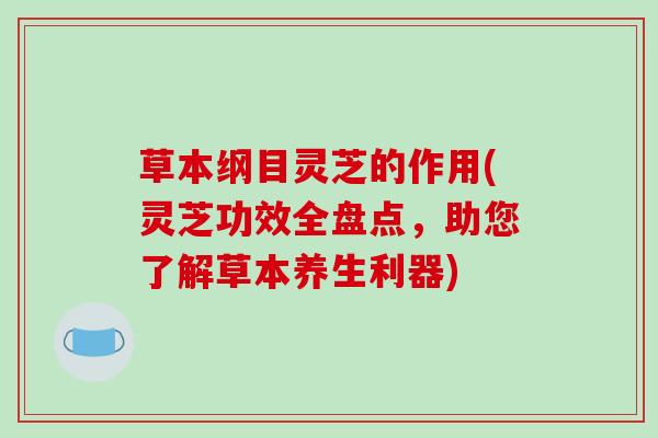 草本纲目灵芝的作用(灵芝功效全盘点，助您了解草本养生利器)