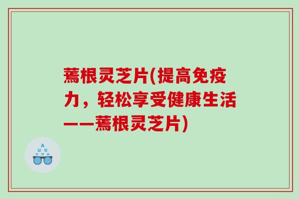 蔫根灵芝片(提高免疫力，轻松享受健康生活——蔫根灵芝片)