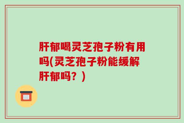 郁喝灵芝孢子粉有用吗(灵芝孢子粉能缓解郁吗？)
