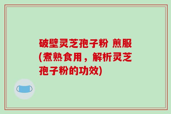 破壁灵芝孢子粉 煎服(煮熟食用，解析灵芝孢子粉的功效)