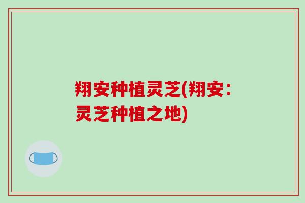 翔安种植灵芝(翔安：灵芝种植之地)