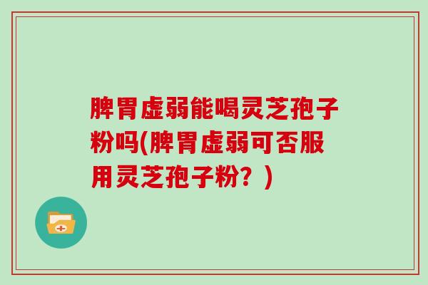 脾胃虚弱能喝灵芝孢子粉吗(脾胃虚弱可否服用灵芝孢子粉？)