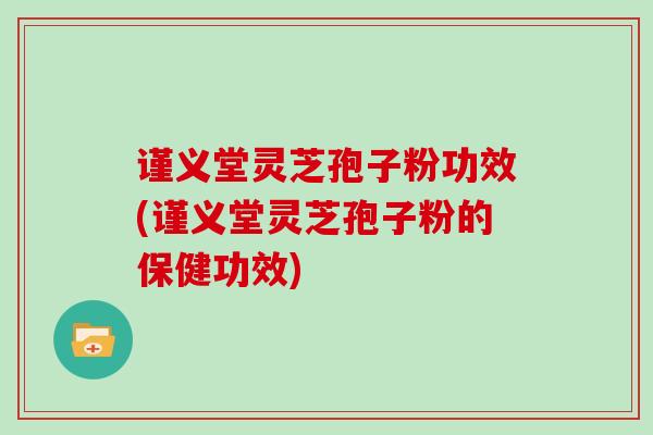 谨义堂灵芝孢子粉功效(谨义堂灵芝孢子粉的保健功效)