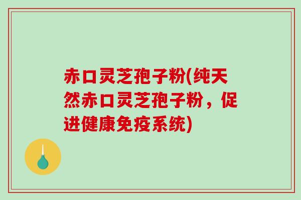赤口灵芝孢子粉(纯天然赤口灵芝孢子粉，促进健康免疫系统)