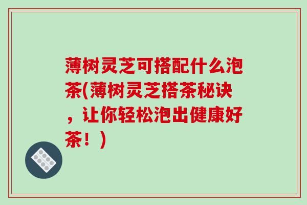 薄树灵芝可搭配什么泡茶(薄树灵芝搭茶秘诀，让你轻松泡出健康好茶！)