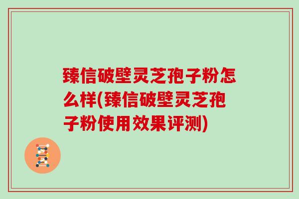 臻信破壁灵芝孢子粉怎么样(臻信破壁灵芝孢子粉使用效果评测)