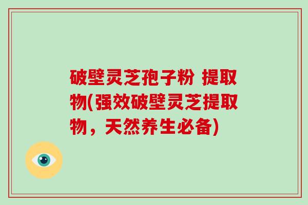 破壁灵芝孢子粉 提取物(强效破壁灵芝提取物，天然养生必备)