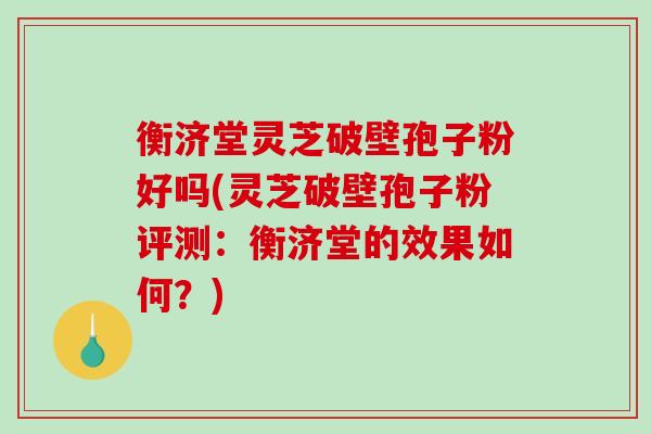 衡济堂灵芝破壁孢子粉好吗(灵芝破壁孢子粉评测：衡济堂的效果如何？)