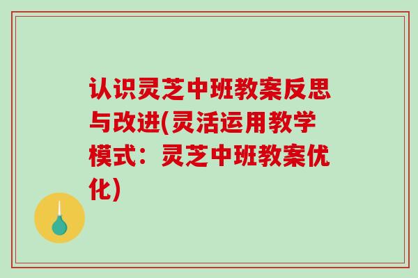 认识灵芝中班教案反思与改进(灵活运用教学模式：灵芝中班教案优化)