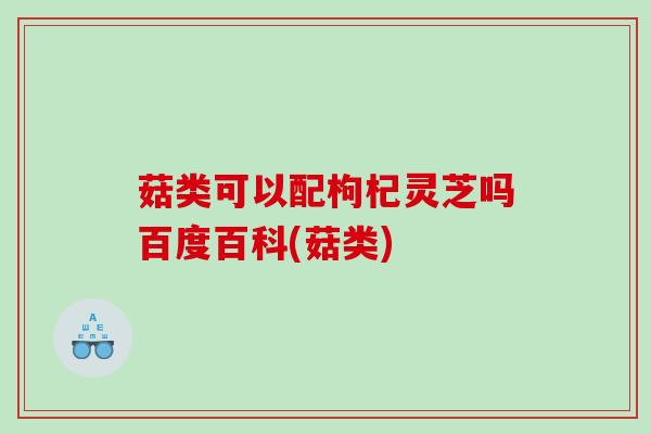 菇类可以配枸杞灵芝吗百度百科(菇类)