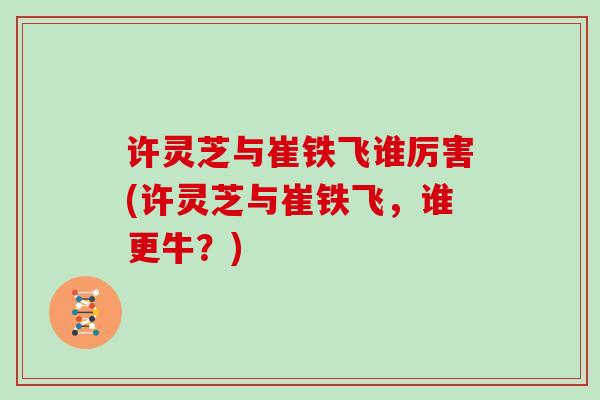 许灵芝与崔铁飞谁厉害(许灵芝与崔铁飞，谁更牛？)