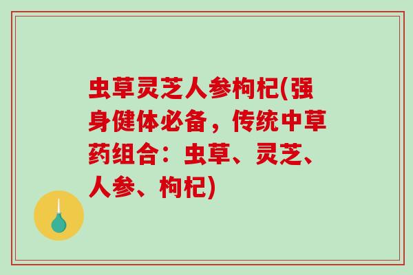 虫草灵芝人参枸杞(强身健体必备，传统中草药组合：虫草、灵芝、人参、枸杞)