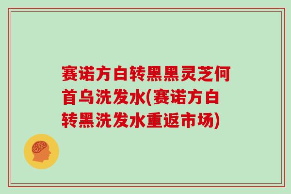 赛诺方白转黑黑灵芝何首乌洗发水(赛诺方白转黑洗发水重返市场)