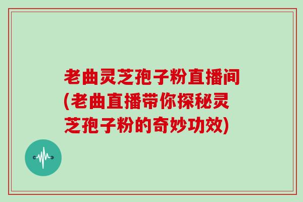 老曲灵芝孢子粉直播间(老曲直播带你探秘灵芝孢子粉的奇妙功效)