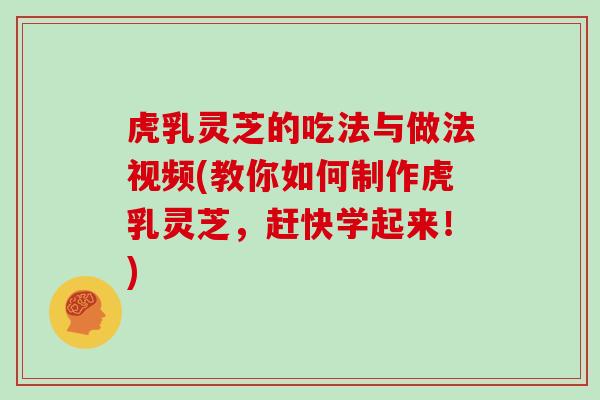 虎乳灵芝的吃法与做法视频(教你如何制作虎乳灵芝，赶快学起来！)