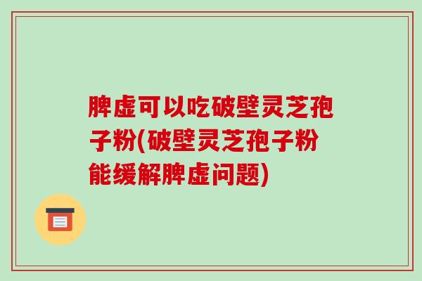 脾虚可以吃破壁灵芝孢子粉(破壁灵芝孢子粉能缓解脾虚问题)