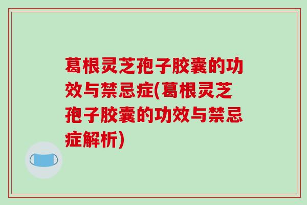 葛根灵芝孢子胶囊的功效与禁忌症(葛根灵芝孢子胶囊的功效与禁忌症解析)