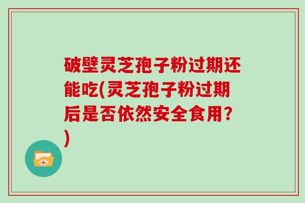破壁灵芝孢子粉过期还能吃(灵芝孢子粉过期后是否依然安全食用？)