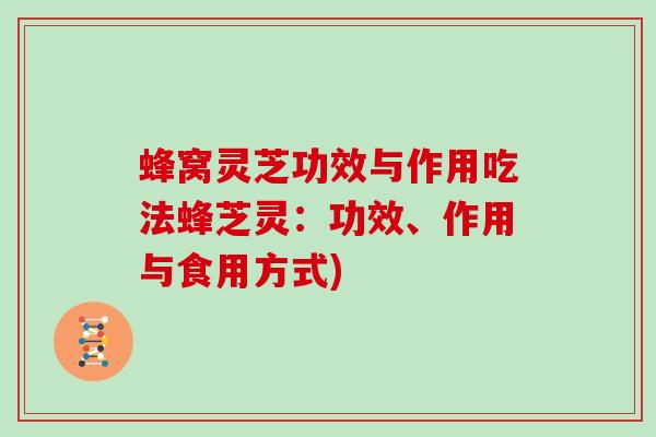 蜂窝灵芝功效与作用吃法蜂芝灵：功效、作用与食用方式)