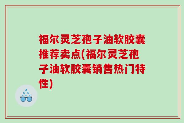 福尔灵芝孢子油软胶囊推荐卖点(福尔灵芝孢子油软胶囊销售热门特性)