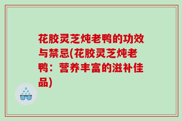 花胶灵芝炖老鸭的功效与禁忌(花胶灵芝炖老鸭：营养丰富的滋补佳品)