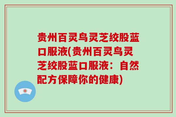 贵州百灵鸟灵芝绞股蓝口服液(贵州百灵鸟灵芝绞股蓝口服液：自然配方保障你的健康)