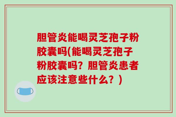 胆管炎能喝灵芝孢子粉胶囊吗(能喝灵芝孢子粉胶囊吗？胆管炎患者应该注意些什么？)