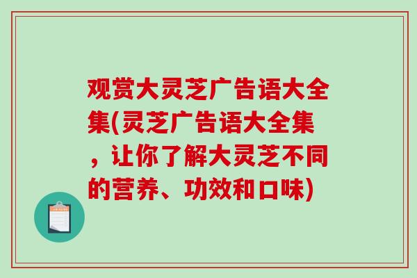 观赏大灵芝广告语大全集(灵芝广告语大全集，让你了解大灵芝不同的营养、功效和口味)