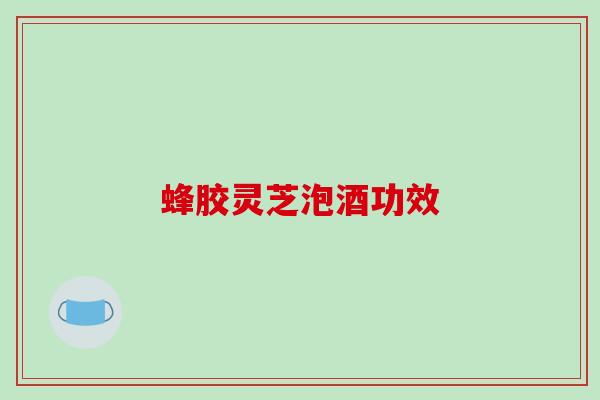 蜂胶灵芝泡酒功效