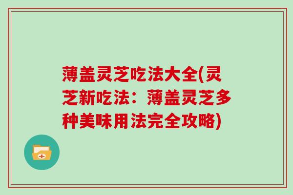 薄盖灵芝吃法大全(灵芝新吃法：薄盖灵芝多种美味用法完全攻略)