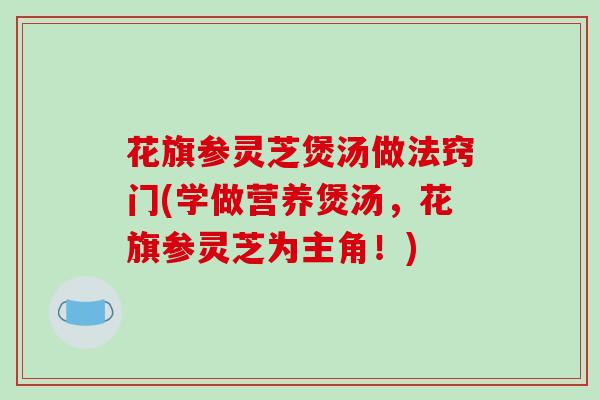 花旗参灵芝煲汤做法窍门(学做营养煲汤，花旗参灵芝为主角！)