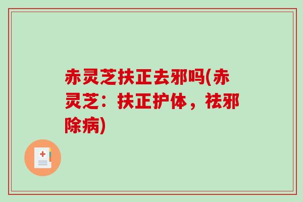 赤灵芝扶正去邪吗(赤灵芝：扶正护体，祛邪除)