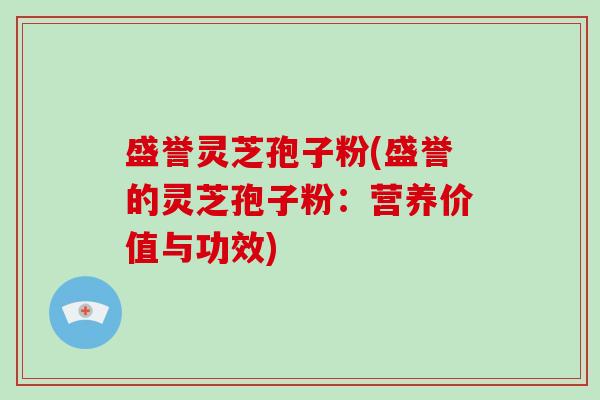 盛誉灵芝孢子粉(盛誉的灵芝孢子粉：营养价值与功效)