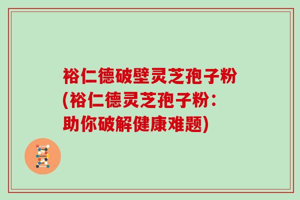 裕仁德破壁灵芝孢子粉(裕仁德灵芝孢子粉：助你破解健康难题)