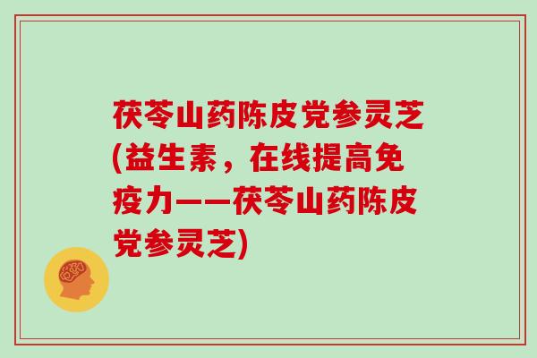 茯苓山药陈皮党参灵芝(益生素，在线提高免疫力——茯苓山药陈皮党参灵芝)