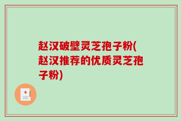 赵汉破壁灵芝孢子粉(赵汉推荐的优质灵芝孢子粉)