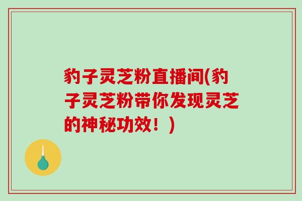 豹子灵芝粉直播间(豹子灵芝粉带你发现灵芝的神秘功效！)