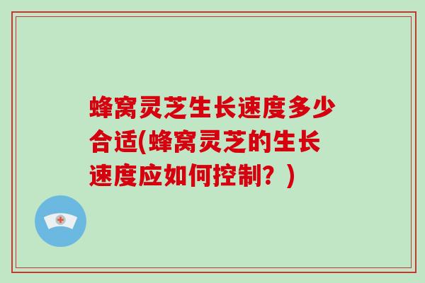 蜂窝灵芝生长速度多少合适(蜂窝灵芝的生长速度应如何控制？)